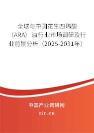 全球與中國花生四烯酸（ARA）油行業(yè)市場調(diào)研及行業(yè)前景分析（2025-2031年）