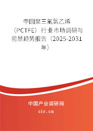 中國聚三氟氯乙烯（PCTFE）行業(yè)市場調(diào)研與前景趨勢報告（2025-2031年）