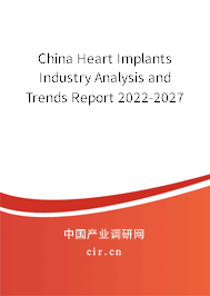 China Heart Implants Industry Analysis and Trends Report 2022-2027