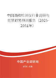 中國酒精檢測儀行業(yè)調研與前景趨勢預測報告（2025-2031年）