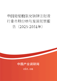 中國葡萄糖氯化鈉鉀注射液行業(yè)市場分析與發(fā)展前景報告（2025-2031年）