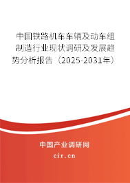 中國(guó)鐵路機(jī)車(chē)車(chē)輛及動(dòng)車(chē)組制造行業(yè)現(xiàn)狀調(diào)研及發(fā)展趨勢(shì)分析報(bào)告（2025-2031年）