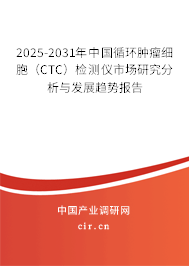 2025-2031年中國循環(huán)腫瘤細(xì)胞（CTC）檢測儀市場研究分析與發(fā)展趨勢報告