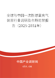 全球與中國一次性球囊充氣裝置行業(yè)調(diào)研及市場前景報告（2025-2031年）