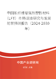 中國長(zhǎng)纖維增強(qiáng)熱塑性材料（LFT）市場(chǎng)調(diào)查研究與發(fā)展前景預(yù)測(cè)報(bào)告（2024-2030年）