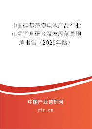 中國硅基薄膜電池產(chǎn)品行業(yè)市場調(diào)查研究及發(fā)展前景預(yù)測報告（2025年版）