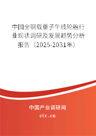 中國(guó)全鋼載重子午線輪胎行業(yè)現(xiàn)狀調(diào)研及發(fā)展趨勢(shì)分析報(bào)告（2025-2031年）