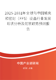 2025-2031年全球與中國填充和密封（FFS）設備行業(yè)發(fā)展現(xiàn)狀分析及前景趨勢預測報告
