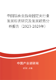 中國鋁合金指骨固定夾行業(yè)發(fā)展現(xiàn)狀研究及發(fā)展趨勢(shì)分析報(bào)告（2023-2029年）