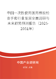 中國一次性使用醫(yī)用橡膠檢查手套行業(yè)發(fā)展全面調(diào)研與未來趨勢(shì)預(yù)測(cè)報(bào)告（2025-2031年）