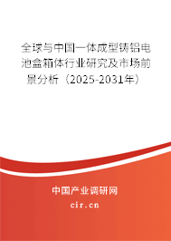 全球與中國(guó)一體成型鑄鋁電池盒箱體行業(yè)研究及市場(chǎng)前景分析（2025-2031年）