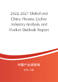 2021-2027 Global and China Plasma Etcher Industry Analysis and Market Outlook Report