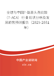 全球與中國7-氨基頭孢烷酸（7-ACA）行業(yè)現(xiàn)狀分析及發(fā)展趨勢預(yù)測報告（2025-2031年）