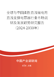 全球與中國柔性直流輸電用直流支撐電容器行業(yè)市場調研及發(fā)展趨勢研究報告（2024-2030年）