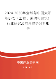 2024-2030年全球與中國(guó)太陽能EPC（工程，采購和建筑）行業(yè)研究及前景趨勢(shì)分析報(bào)告