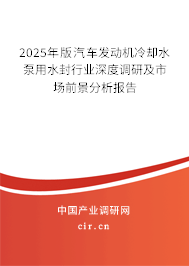 2025年版汽車發(fā)動機冷卻水泵用水封行業(yè)深度調研及市場前景分析報告