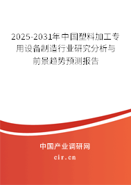 2025-2031年中國塑料加工專用設備制造行業(yè)研究分析與前景趨勢預測報告
